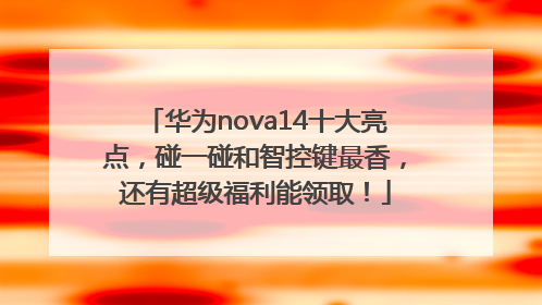 华为nova14十大亮点，碰一碰和智控键最香，还有超级福利能领取！