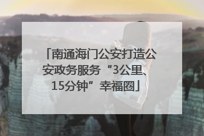 南通海门公安打造公安政务服务“3公里、15分钟”幸福圈