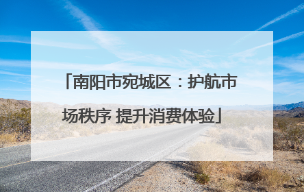 南阳市宛城区：护航市场秩序 提升消费体验