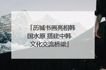 历城书画亮相韩国水原 搭建中韩文化交流桥梁