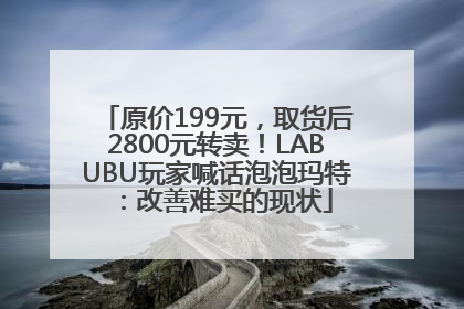 原价199元，取货后2800元转卖！LABUBU玩家喊话泡泡玛特：改善难买的现状