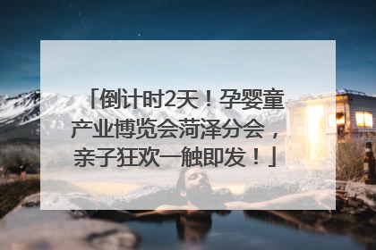 倒计时2天！孕婴童产业博览会菏泽分会，亲子狂欢一触即发！