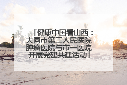 健康中国看山西：大同市第二人民医院肿瘤医院与市一医院开展党建共建活动