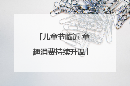 儿童节临近 童趣消费持续升温