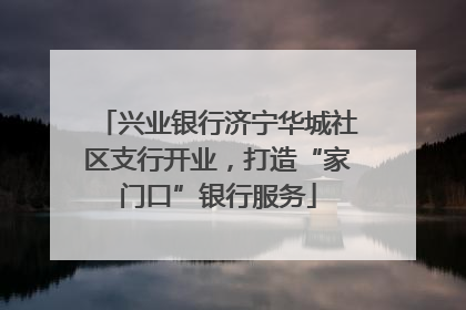 兴业银行济宁华城社区支行开业，打造“家门口”银行服务