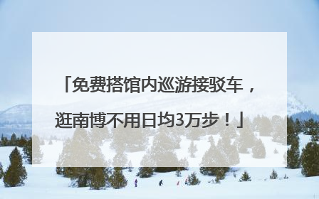 免费搭馆内巡游接驳车，逛南博不用日均3万步！