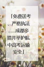 免费送考、严格执法……成都多措并举护航中高考运输安全