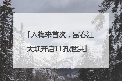 入梅来首次，富春江大坝开启11孔泄洪