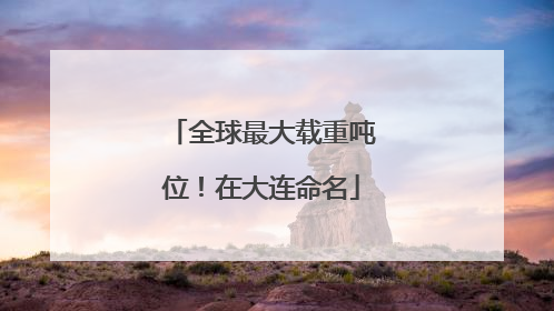 全球最大载重吨位！在大连命名