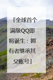 全球首个满级QQ即将诞生：拥有者继承其父账号