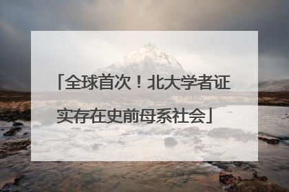 全球首次！北大学者证实存在史前母系社会