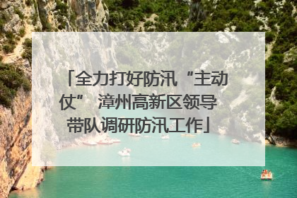 全力打好防汛“主动仗” 漳州高新区领导带队调研防汛工作