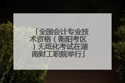 全国会计专业技术资格（衡阳考区）无纸化考试在湖南财工职院举行