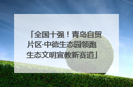 全国十强！青岛自贸片区·中德生态园领跑生态文明宣教新赛道
