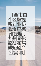 全市首个区级视听行业协会落户杭州钱塘，九州文化牵头布局微短剧产业高地