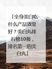 全身美白吃什么产品效果好？美白丸排行榜10强，排名第一的美白丸