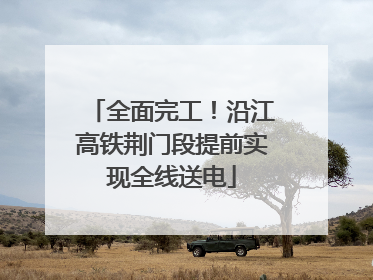 全面完工！沿江高铁荆门段提前实现全线送电