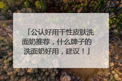 公认好用干性皮肤洗面奶推荐，什么牌子的洗面奶好用，建议！