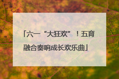 六一“大狂欢”！五育融合奏响成长欢乐曲