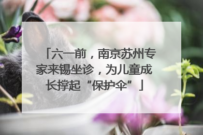 六一前，南京苏州专家来锡坐诊，为儿童成长撑起“保护伞”