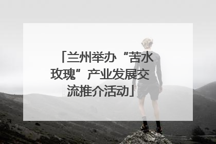 兰州举办“苦水玫瑰”产业发展交流推介活动