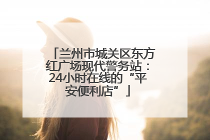 兰州市城关区东方红广场现代警务站：24小时在线的“平安便利店”