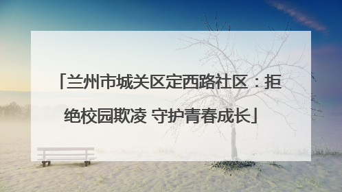 兰州市城关区定西路社区：拒绝校园欺凌 守护青春成长