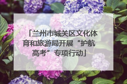 兰州市城关区文化体育和旅游局开展“护航高考”专项行动