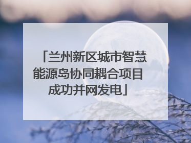 兰州新区城市智慧能源岛协同耦合项目成功并网发电