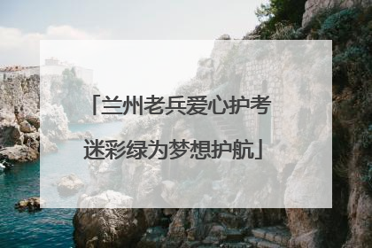 兰州老兵爱心护考 迷彩绿为梦想护航