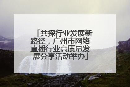 共探行业发展新路径，广州市网络直播行业高质量发展分享活动举办