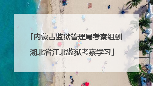 内蒙古监狱管理局考察组到湖北省江北监狱考察学习