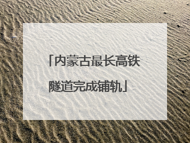 内蒙古最长高铁隧道完成铺轨