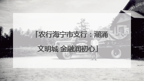 农行海宁市支行：潮涌文明城 金融润初心