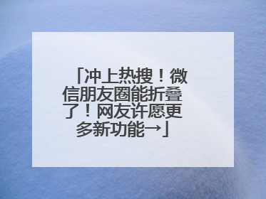 冲上热搜！微信朋友圈能折叠了！网友许愿更多新功能→