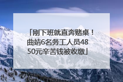 刚下班就直奔赌桌！曲靖6名务工人员4850元辛苦钱被收缴