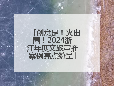 创意足！火出圈！2024浙江年度文旅宣推案例亮点纷呈