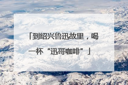 到绍兴鲁迅故里，喝一杯“迅哥咖啡”