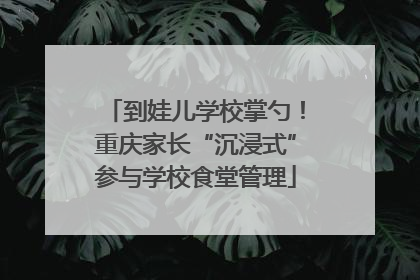 到娃儿学校掌勺！重庆家长“沉浸式”参与学校食堂管理