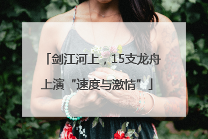 剑江河上，15支龙舟上演“速度与激情”