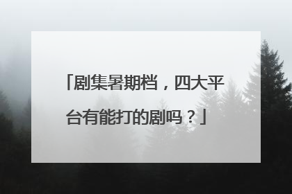 剧集暑期档，四大平台有能打的剧吗？