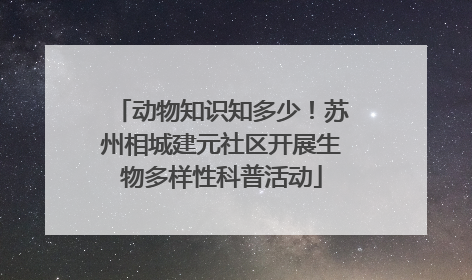 动物知识知多少！苏州相城建元社区开展生物多样性科普活动