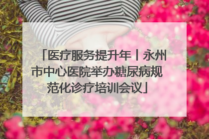 医疗服务提升年丨永州市中心医院举办糖尿病规范化诊疗培训会议