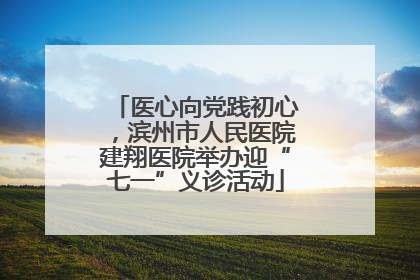 医心向党践初心，滨州市人民医院建翔医院举办迎“七一”义诊活动
