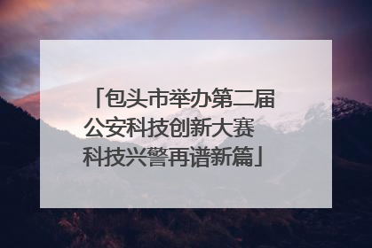 包头市举办第二届公安科技创新大赛 科技兴警再谱新篇