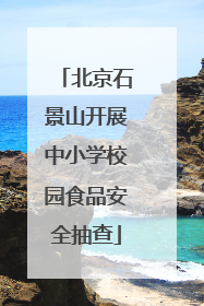 北京石景山开展中小学校园食品安全抽查