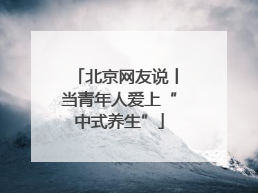 北京网友说丨当青年人爱上“中式养生”