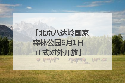 北京八达岭国家森林公园6月1日正式对外开放