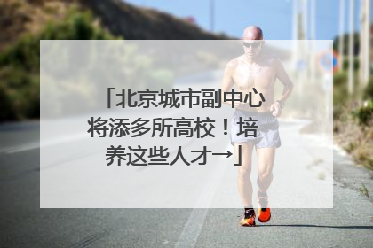 北京城市副中心将添多所高校！培养这些人才→