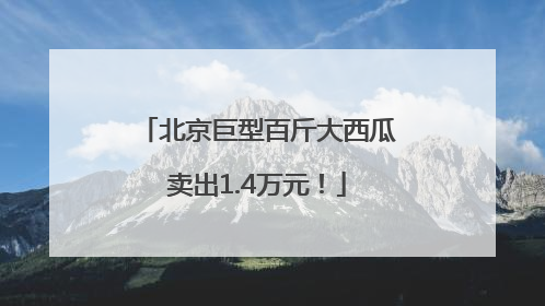 北京巨型百斤大西瓜卖出1.4万元！
